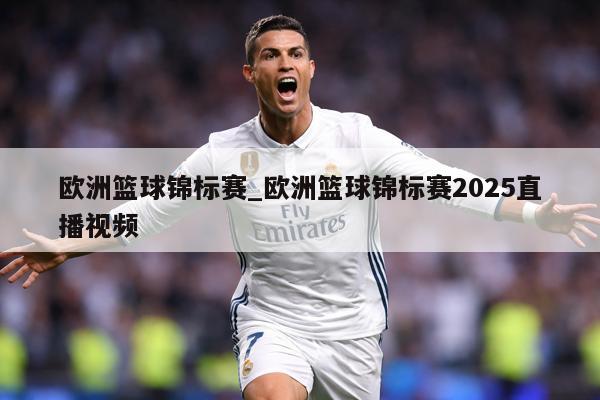 欧洲篮球锦标赛_欧洲篮球锦标赛2025直播视频