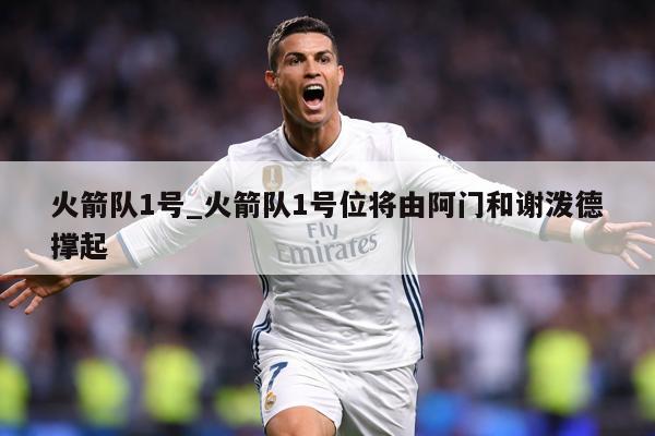 火箭队1号_火箭队1号位将由阿门和谢泼德撑起