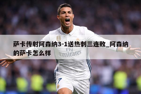 萨卡传射阿森纳3-1送热刺三连败_阿森纳的萨卡怎么样