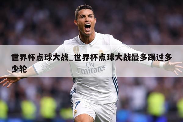 世界杯点球大战_世界杯点球大战最多踢过多少轮