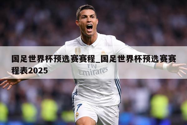 国足世界杯预选赛赛程_国足世界杯预选赛赛程表2025
