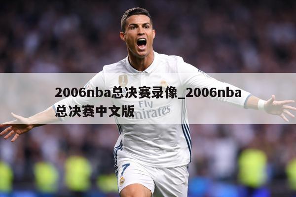 2006nba总决赛录像_2006nba总决赛中文版