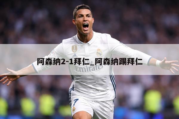 阿森纳2-1拜仁_阿森纳踢拜仁