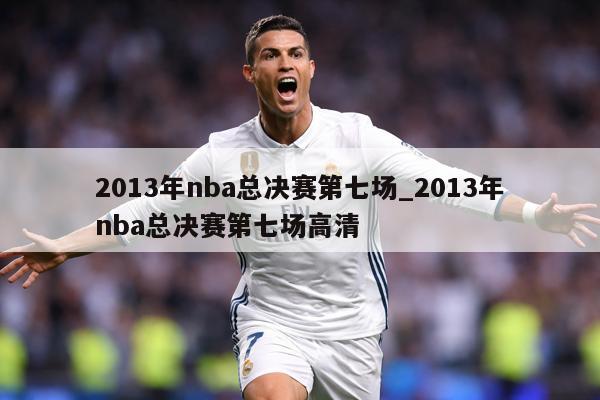 2013年nba总决赛第七场_2013年nba总决赛第七场高清