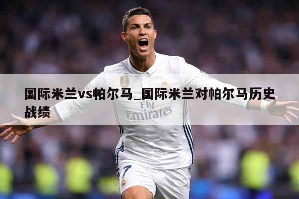 国际米兰vs帕尔马_国际米兰对帕尔马历史战绩
