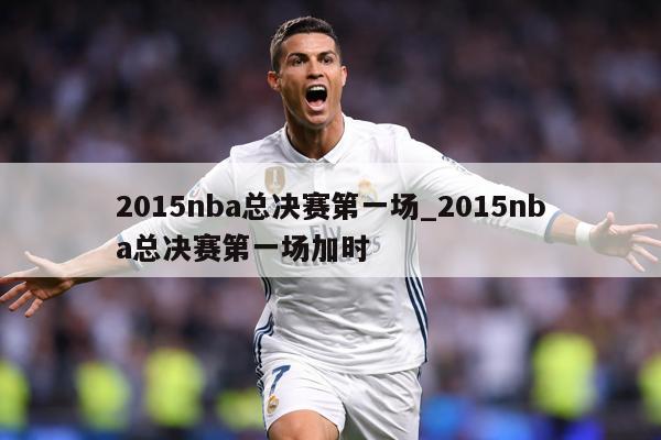2015nba总决赛第一场_2015nba总决赛第一场加时