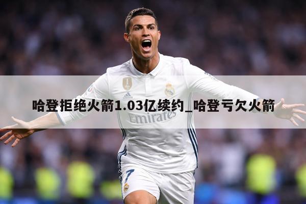 哈登拒绝火箭1.03亿续约_哈登亏欠火箭