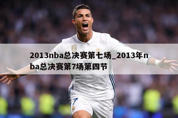 2013nba总决赛第七场_2013年nba总决赛第7场第四节