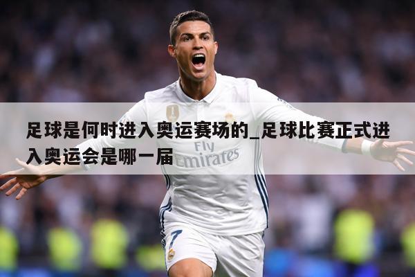 足球是何时进入奥运赛场的_足球比赛正式进入奥运会是哪一届