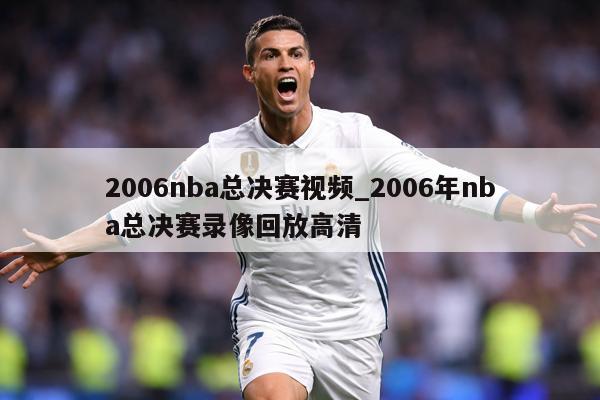 2006nba总决赛视频_2006年nba总决赛录像回放高清
