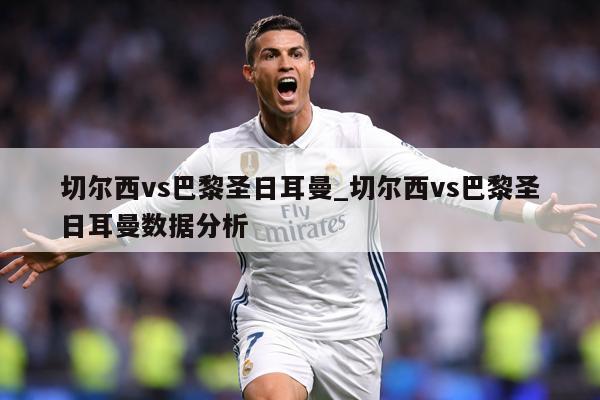 切尔西vs巴黎圣日耳曼_切尔西vs巴黎圣日耳曼数据分析