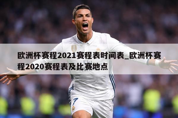 欧洲杯赛程2021赛程表时间表_欧洲杯赛程2020赛程表及比赛地点