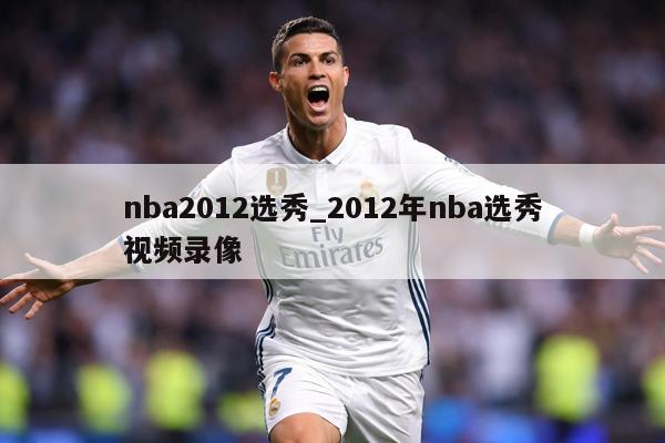 nba2012选秀_2012年nba选秀视频录像
