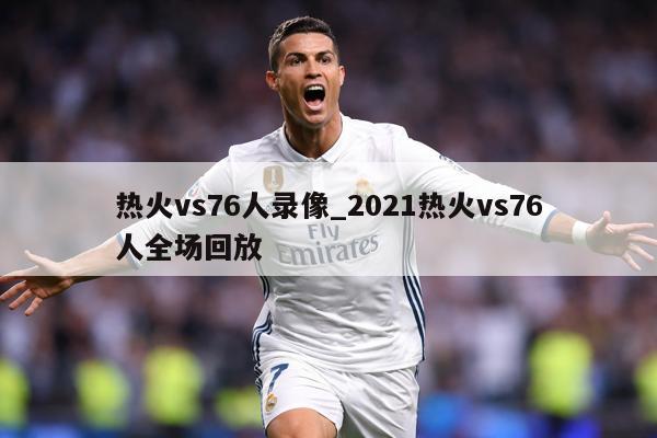 详细阅读:热火vs76人录像_2021热火vs76人全场回放 热火vs76人录像_2021热火vs76人全场回放