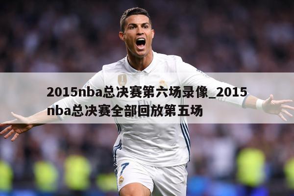 2015nba总决赛第六场录像_2015nba总决赛全部回放第五场