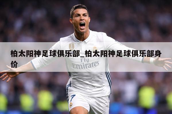 柏太阳神足球俱乐部_柏太阳神足球俱乐部身价