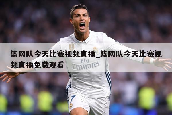篮网队今天比赛视频直播_篮网队今天比赛视频直播免费观看