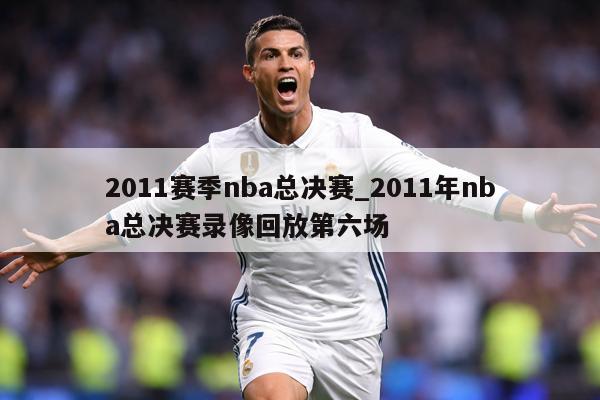 2011赛季nba总决赛_2011年nba总决赛录像回放第六场