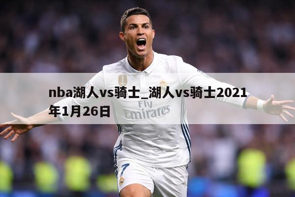 nba湖人vs骑士_湖人vs骑士2021年1月26日