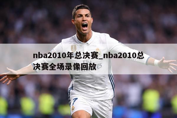 nba2010年总决赛_nba2010总决赛全场录像回放