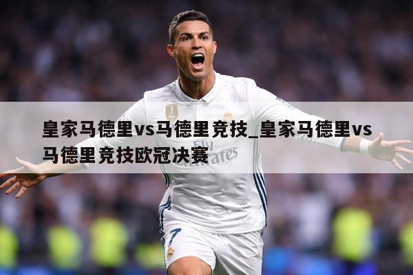 皇家马德里vs马德里竞技_皇家马德里vs马德里竞技欧冠决赛