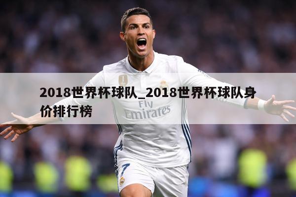2018世界杯球队_2018世界杯球队身价排行榜
