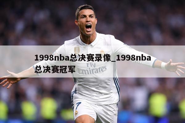 1998nba总决赛录像_1998nba总决赛冠军