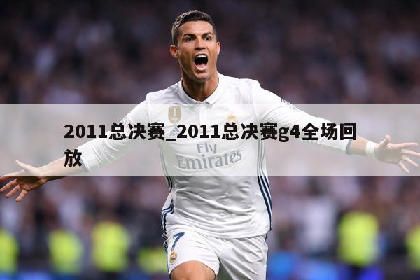 2011总决赛_2011总决赛g4全场回放