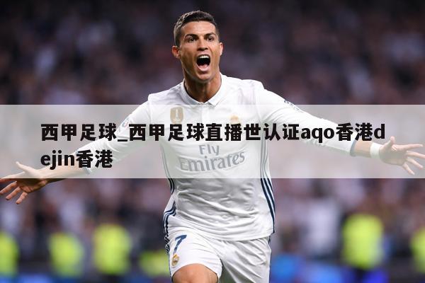 西甲足球_西甲足球直播世认证aqo香港dejin香港