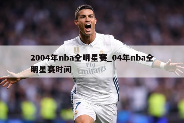 2004年nba全明星赛_04年nba全明星赛时间