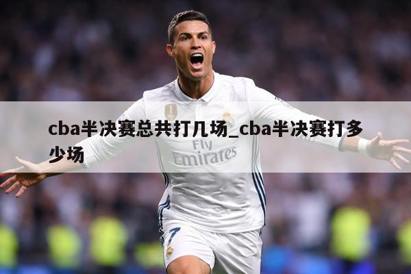 cba半决赛总共打几场_cba半决赛打多少场