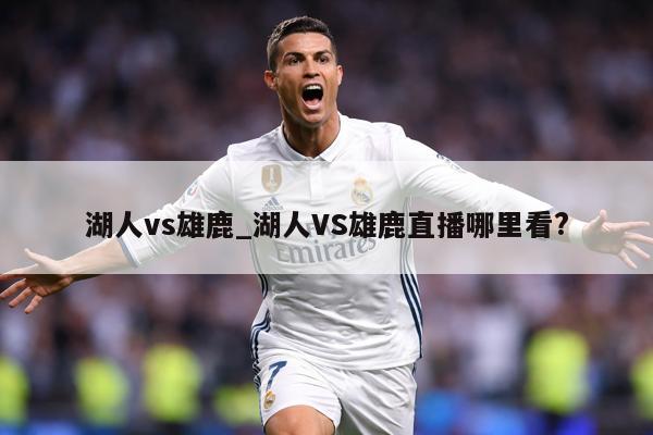 湖人vs雄鹿_湖人VS雄鹿直播哪里看?