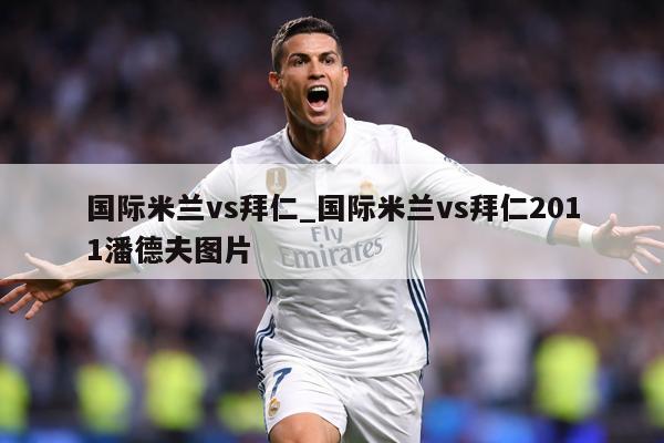 国际米兰vs拜仁_国际米兰vs拜仁2011潘德夫图片