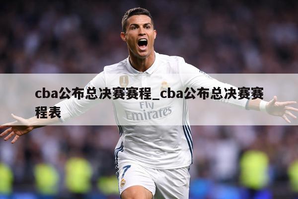 cba公布总决赛赛程_cba公布总决赛赛程表