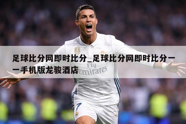 足球比分网即时比分_足球比分网即时比分一一手机版龙骏酒店